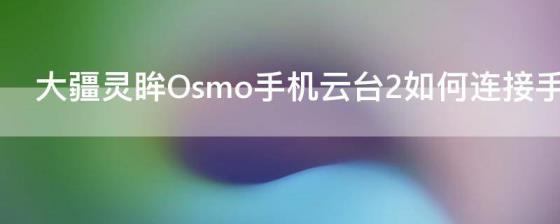 大疆灵眸Osmo手机云台2如何连接手机