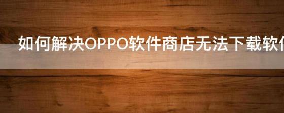 如何解决OPPO软件商店无法下载软件